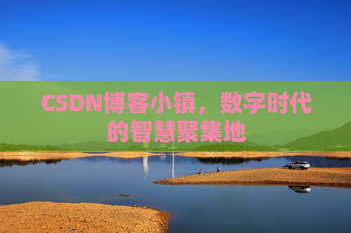 CSDN博客小镇，数字时代的智慧聚集地